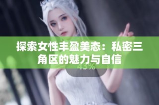 探索女性丰盈美态：私密三角区的魅力与自信