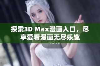 探索3D Max漫画入口，尽享爱看漫画无尽乐趣