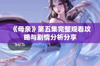 《母亲》第五集完整观看攻略与剧情分析分享