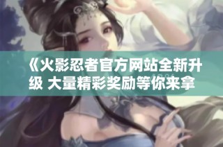 《火影忍者官方网站全新升级 大量精彩奖励等你来拿》