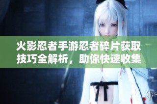 火影忍者手游忍者碎片获取技巧全解析，助你快速收集所需碎片
