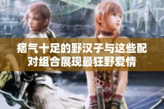 痞气十足的野汉子与这些配对组合展现最狂野爱情