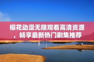 樱花动漫无限观看高清资源，畅享最新热门剧集推荐