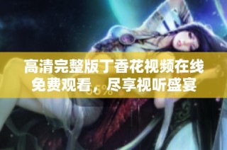 高清完整版丁香花视频在线免费观看，尽享视听盛宴