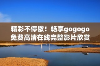 精彩不停歇！畅享gogogo免费高清在线完整影片欣赏