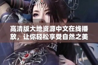 高清版大地资源中文在线播放，让你轻松享受自然之美
