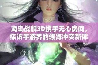 海岛战舰3D携手无心房间，探访手游界的领海冲突新体验