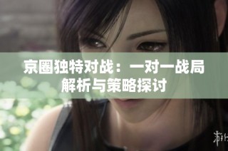 京圈独特对战：一对一战局解析与策略探讨