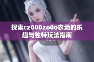 探索cz000zo0o农场的乐趣与独特玩法指南