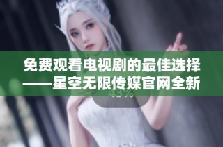 免费观看电视剧的最佳选择——星空无限传媒官网全新上线