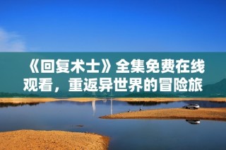 《回复术士》全集免费在线观看，重返异世界的冒险旅程等你来追！