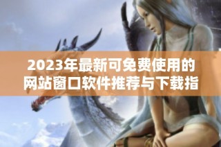 2023年最新可免费使用的网站窗口软件推荐与下载指南