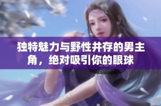独特魅力与野性并存的男主角，绝对吸引你的眼球