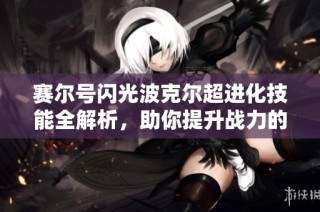 赛尔号闪光波克尔超进化技能全解析，助你提升战力的终极指南