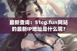 最新查询：51cg.fun网站的最新IP地址是什么呢？
