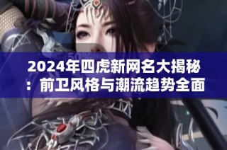 2024年四虎新网名大揭秘：前卫风格与潮流趋势全面分析