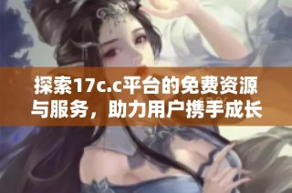 探索17c.c平台的免费资源与服务，助力用户携手成长