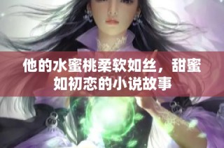 他的水蜜桃柔软如丝，甜蜜如初恋的小说故事