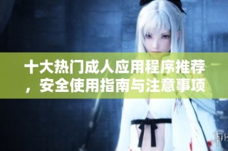十大热门成人应用程序推荐，安全使用指南与注意事项分析