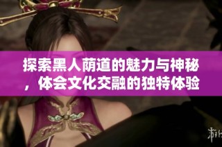 探索黑人荫道的魅力与神秘，体会文化交融的独特体验