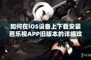如何在iOS设备上下载安装芭乐视APP旧版本的详细攻略