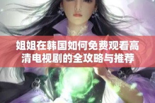 姐姐在韩国如何免费观看高清电视剧的全攻略与推荐