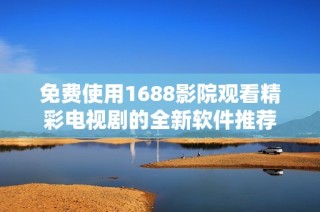 免费使用1688影院观看精彩电视剧的全新软件推荐
