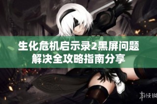 生化危机启示录2黑屏问题解决全攻略指南分享