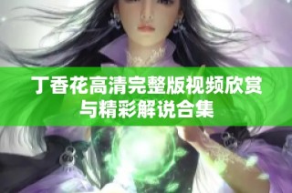 丁香花高清完整版视频欣赏与精彩解说合集