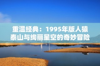 重温经典：1995年版人猿泰山与绚丽星空的奇妙冒险之旅