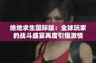 绝地求生国际版：全球玩家的战斗盛宴再度引爆激情