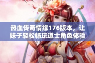 热血传奇情缘176版本，让妹子轻松畅玩道士角色体验百倍升级乐趣