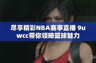尽享精彩NBA赛事直播 9uwcc带你领略篮球魅力
