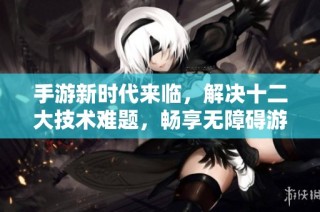 手游新时代来临，解决十二大技术难题，畅享无障碍游戏体验 - SBP手游新篇章