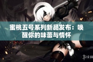 蜜桃五号系列新品发布：唤醒你的味蕾与情怀