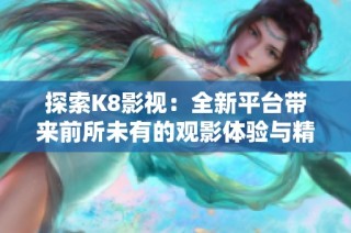 探索K8影视：全新平台带来前所未有的观影体验与精彩内容