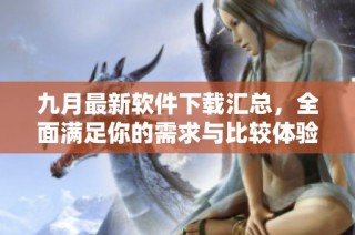 九月最新软件下载汇总，全面满足你的需求与比较体验