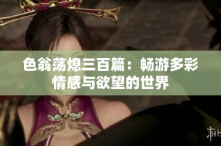 色翁荡熄三百篇：畅游多彩情感与欲望的世界