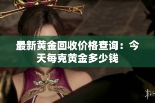 最新黄金回收价格查询：今天每克黄金多少钱