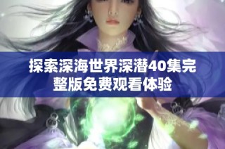探索深海世界深潜40集完整版免费观看体验