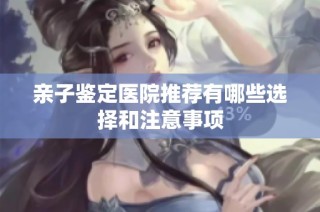 亲子鉴定医院推荐有哪些选择和注意事项