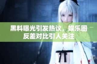 黑料曝光引发热议，娱乐圈反差对比引人关注
