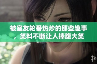 被室友轮番热炒的那些趣事，笑料不断让人捧腹大笑