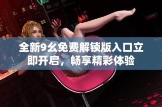 全新9幺免费解锁版入口立即开启，畅享精彩体验
