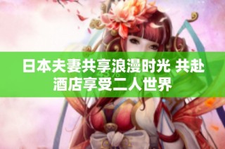 日本夫妻共享浪漫时光 共赴酒店享受二人世界