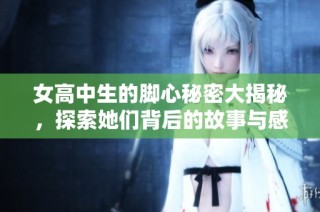 女高中生的脚心秘密大揭秘，探索她们背后的故事与感悟