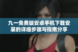 九一免费版安卓手机下载安装的详细步骤与指南分享