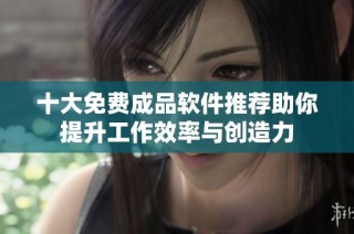 十大免费成品软件推荐助你提升工作效率与创造力