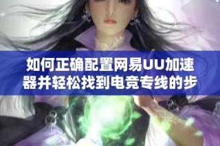 如何正确配置网易UU加速器并轻松找到电竞专线的步骤详解