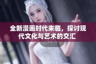 全新漫画时代来临，探讨现代文化与艺术的交汇 